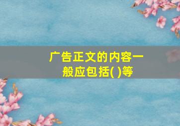 广告正文的内容一般应包括( )等